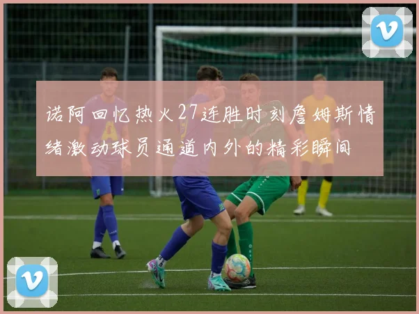 诺阿回忆热火27连胜时刻詹姆斯情绪激动球员通道内外的精彩瞬间