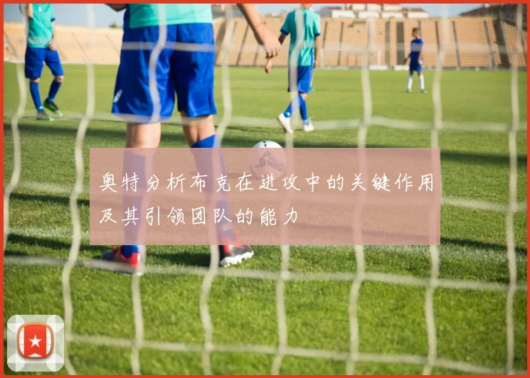 奥特分析布克在进攻中的关键作用及其引领团队的能力