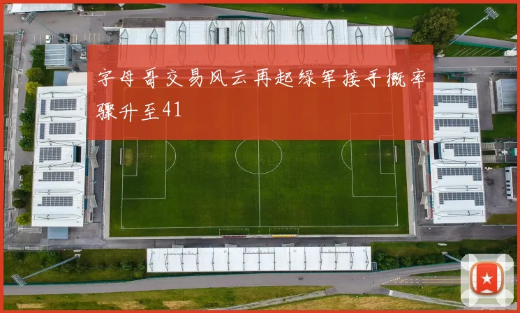字母哥交易风云再起绿军接手概率骤升至41