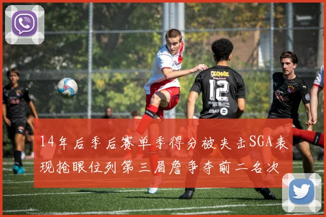 14年后季后赛单季得分被夹击SGA表现抢眼位列第三眉詹争夺前二名次
