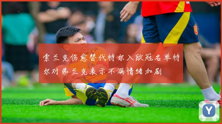 索兰克伤愈替代特尔入欧冠名单特尔对弗兰克表示不满情绪加剧