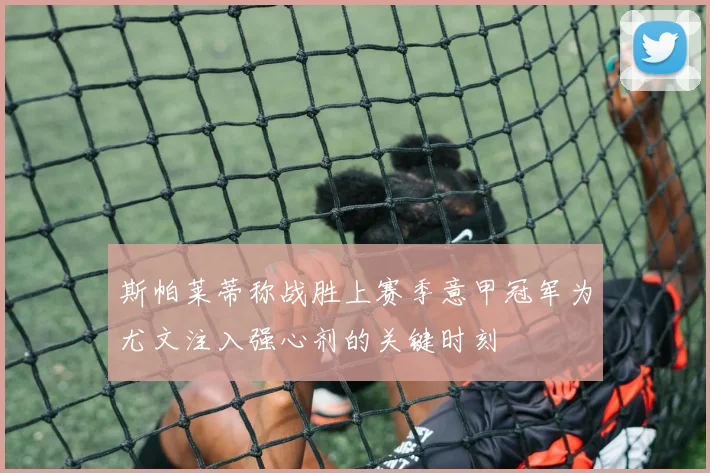 斯帕莱蒂称战胜上赛季意甲冠军为尤文注入强心剂的关键时刻