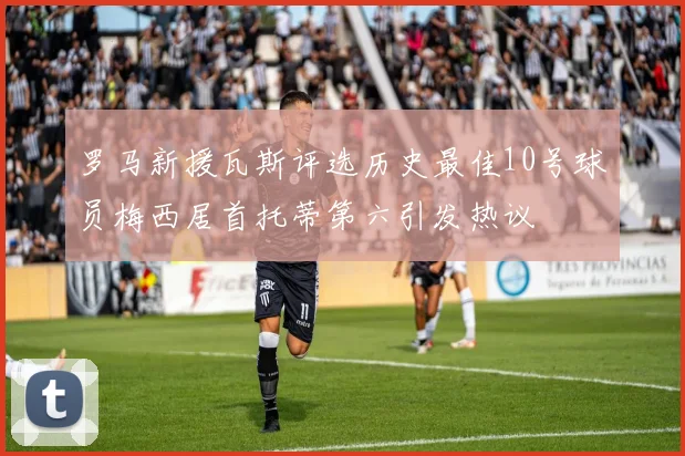 罗马新援瓦斯评选历史最佳10号球员梅西居首托蒂第六引发热议
