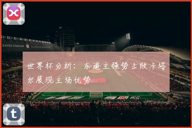 世界杯分析：东道主强势击败卡塔尔展现主场优势