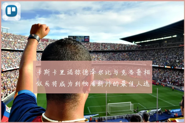 卡斯卡里诺称德泽尔比与克洛普相似或将成为利物浦新帅的最佳人选
