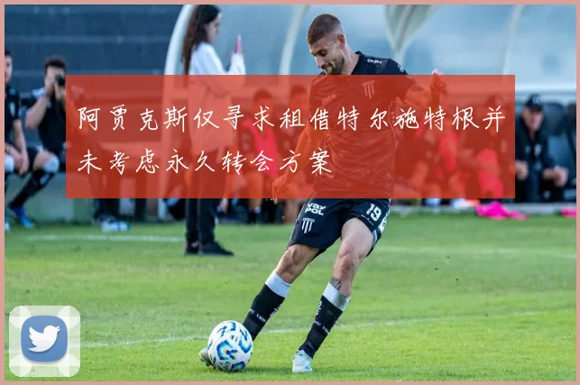阿贾克斯仅寻求租借特尔施特根并未考虑永久转会方案