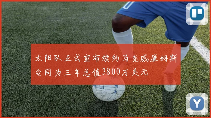 太阳队正式宣布续约马克威廉姆斯合同为三年总值3800万美元