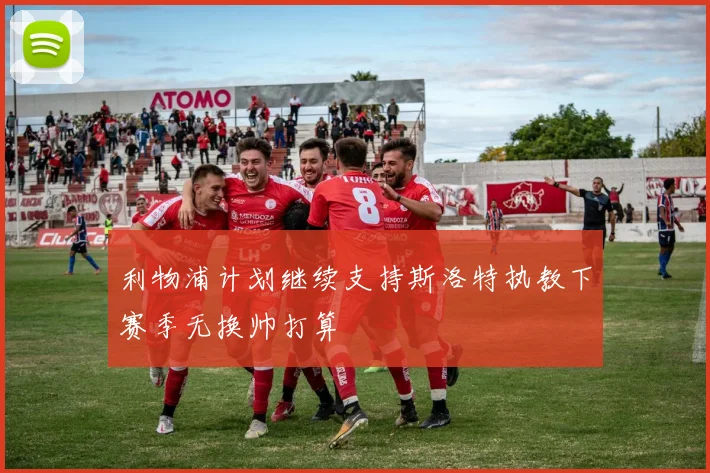 利物浦计划继续支持斯洛特执教下赛季无换帅打算