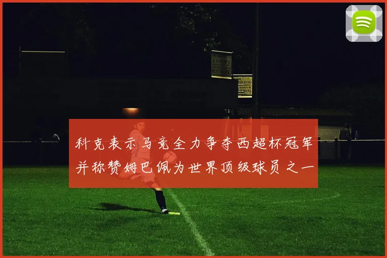 科克表示马竞全力争夺西超杯冠军并称赞姆巴佩为世界顶级球员之一