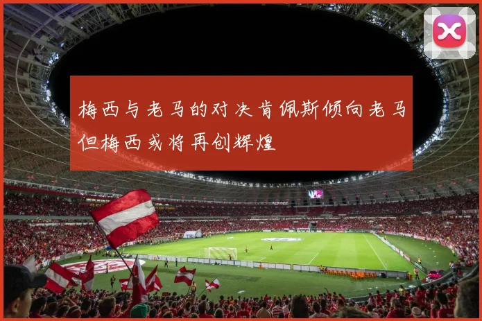 梅西与老马的对决肯佩斯倾向老马但梅西或将再创辉煌