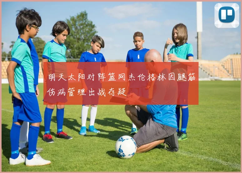 明天太阳对阵篮网杰伦格林因腿筋伤病管理出战存疑