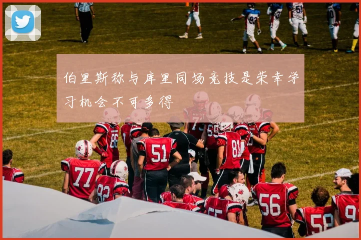 伯里斯称与库里同场竞技是荣幸学习机会不可多得