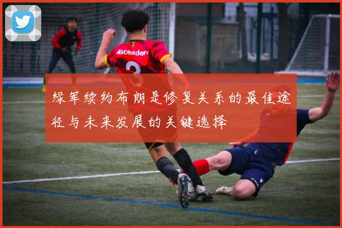 绿军续约布朗是修复关系的最佳途径与未来发展的关键选择