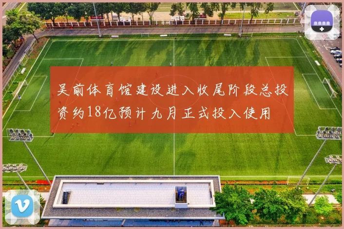 吴前体育馆建设进入收尾阶段总投资约18亿预计九月正式投入使用