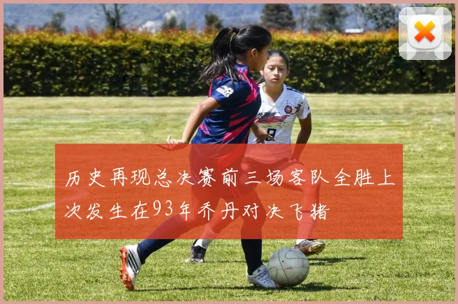 历史再现总决赛前三场客队全胜上次发生在93年乔丹对决飞猪