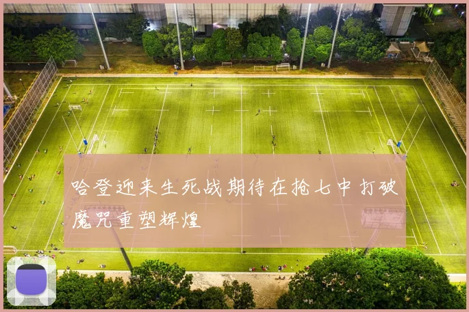 哈登迎来生死战期待在抢七中打破魔咒重塑辉煌