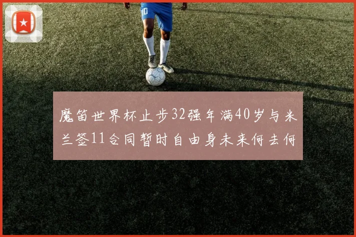 魔笛世界杯止步32强年满40岁与米兰签11合同暂时自由身未来何去何从