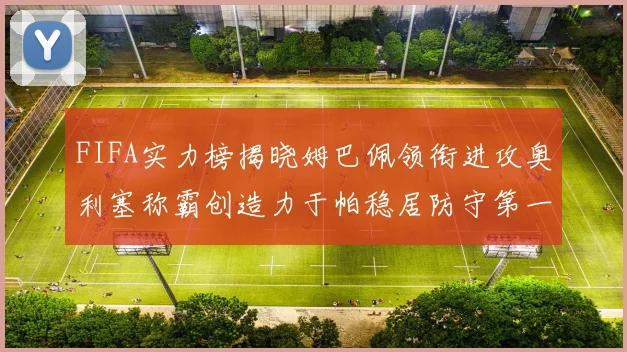 FIFA实力榜揭晓姆巴佩领衔进攻奥利塞称霸创造力于帕稳居防守第一