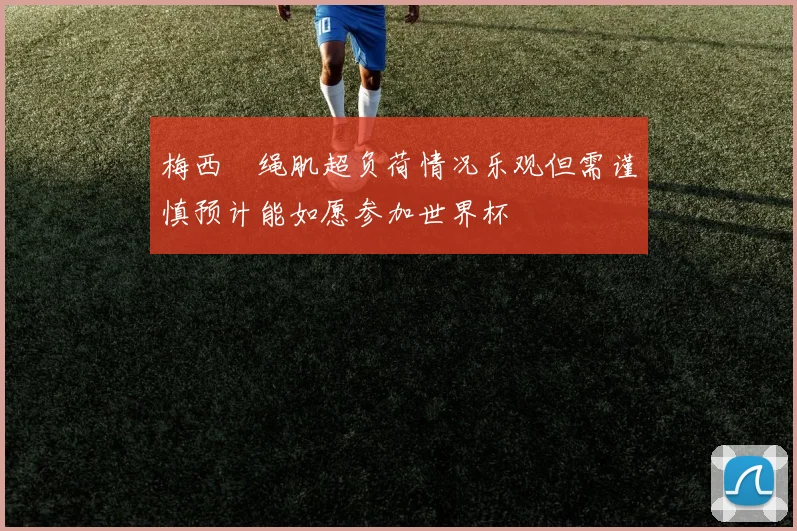 梅西腘绳肌超负荷情况乐观但需谨慎预计能如愿参加世界杯