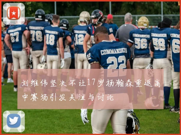 刘维伟坚决不让17岁杨瀚森重返高中赛场引发关注与讨论
