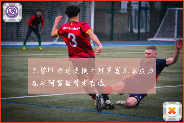 巴黎FC考虑更换主帅罗塞尼尔成为孔布阿雷接替者首选
