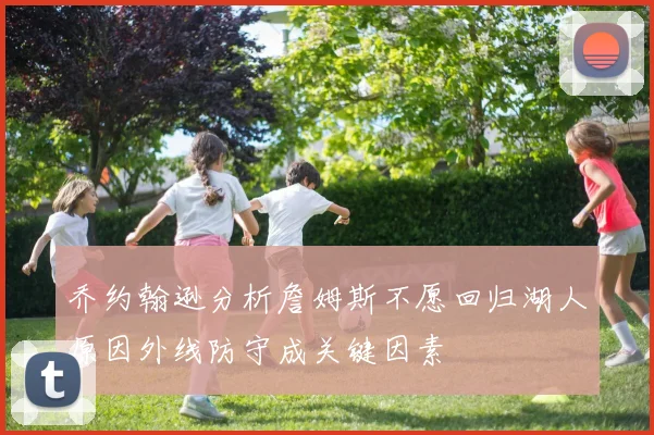 乔约翰逊分析詹姆斯不愿回归湖人原因外线防守成关键因素
