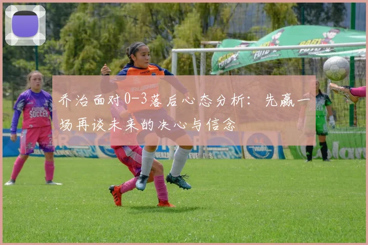 乔治面对0-3落后心态分析：先赢一场再谈未来的决心与信念