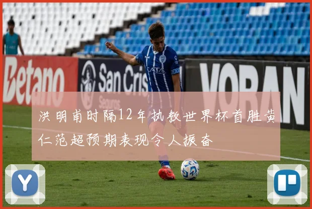 洪明甫时隔12年执教世界杯首胜黄仁范超预期表现令人振奋
