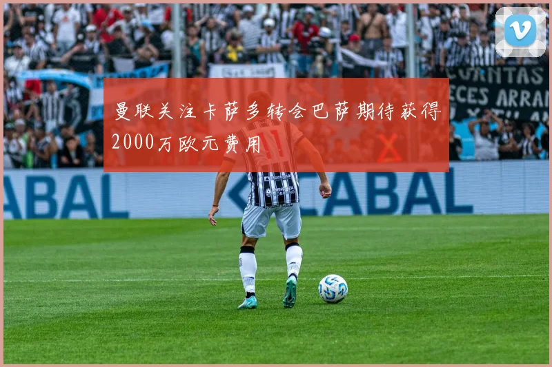 曼联关注卡萨多转会巴萨期待获得2000万欧元费用