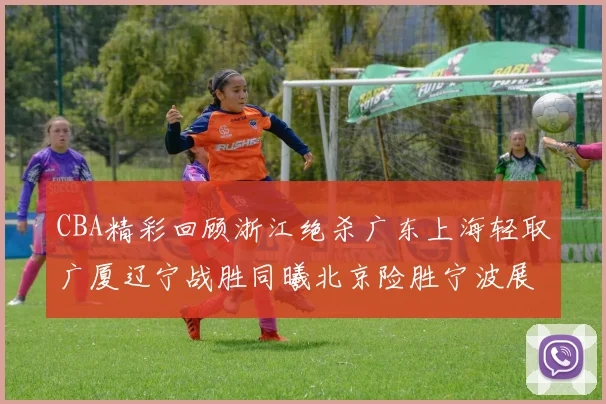 CBA精彩回顾浙江绝杀广东上海轻取广厦辽宁战胜同曦北京险胜宁波展现强队风采