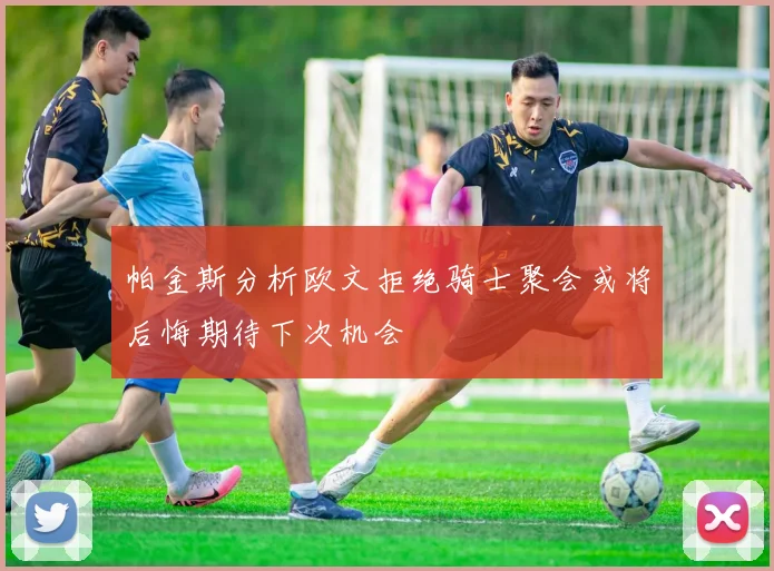 帕金斯分析欧文拒绝骑士聚会或将后悔期待下次机会