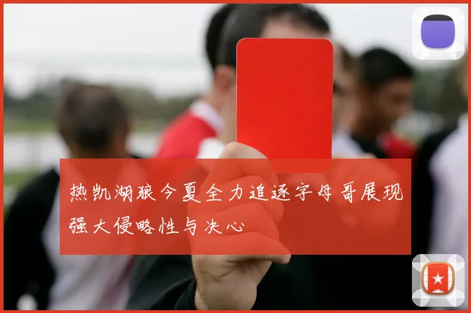 热凯湖狼今夏全力追逐字母哥展现强大侵略性与决心