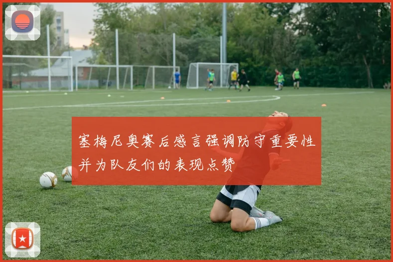 塞梅尼奥赛后感言强调防守重要性并为队友们的表现点赞