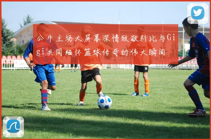 公牛主场大屏幕深情致敬科比与Gigi共同缅怀篮球传奇的伟大瞬间