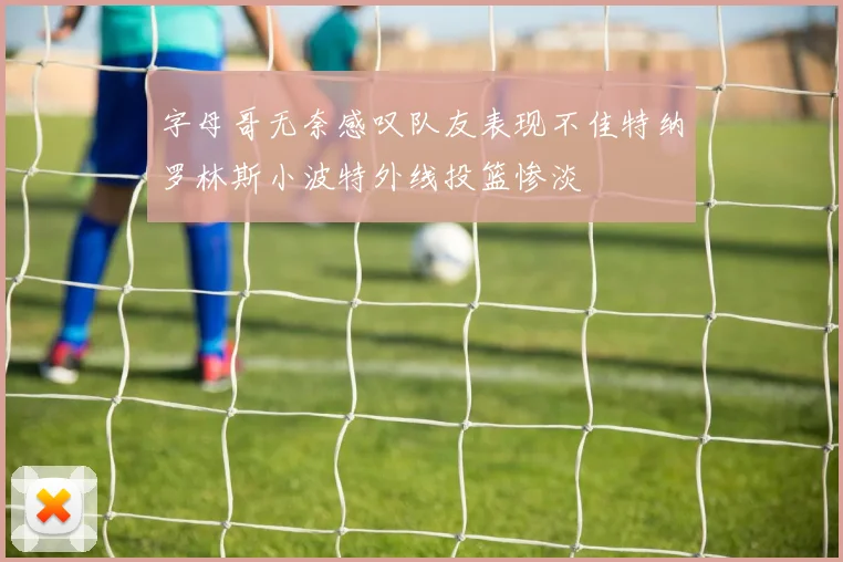 字母哥无奈感叹队友表现不佳特纳罗林斯小波特外线投篮惨淡