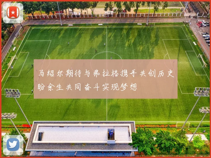 马绍尔期待与弗拉格携手共创历史盼余生共同奋斗实现梦想